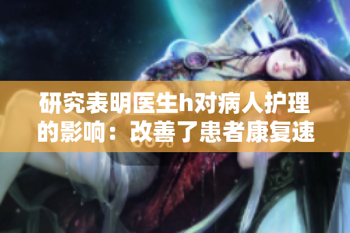 研究表明医生h对病人护理的影响：改善了患者康复速度和生活质量