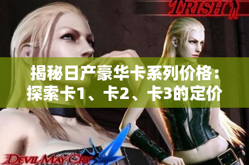 揭秘日产豪华卡系列价格：探索卡1、卡2、卡3的定价及特点