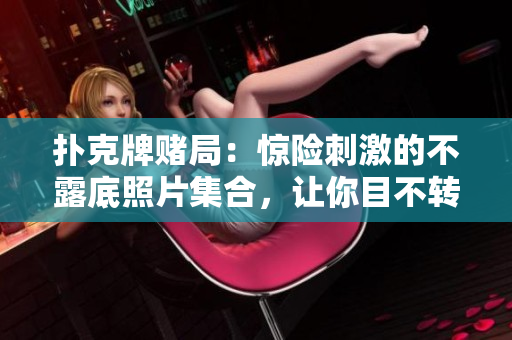 扑克牌赌局：惊险刺激的不露底照片集合，让你目不转睛！