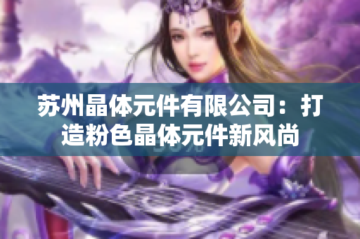 苏州晶体元件有限公司：打造粉色晶体元件新风尚