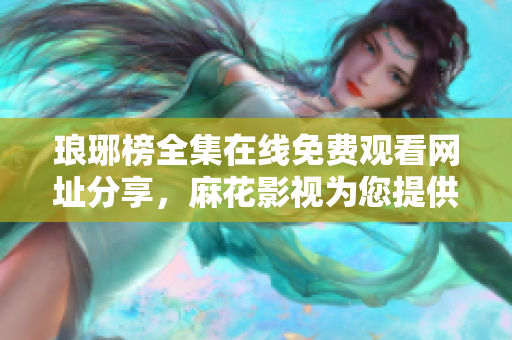 琅琊榜全集在线免费观看网址分享，麻花影视为您提供高清无广告内容