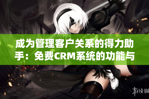 成为管理客户关系的得力助手：免费CRM系统的功能与优势