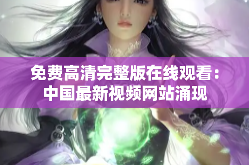 免费高清完整版在线观看：中国最新视频网站涌现