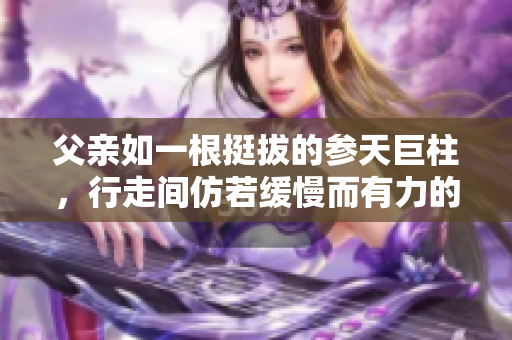 父亲如一根挺拔的参天巨柱，行走间仿若缓慢而有力的步伐，尽显稳重与力量。