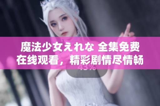 魔法少女えれな 全集免费在线观看，精彩剧情尽情畅享