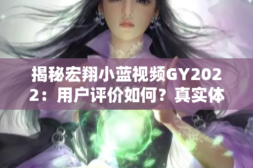 揭秘宏翔小蓝视频GY2022：用户评价如何？真实体验告诉你其优缺点