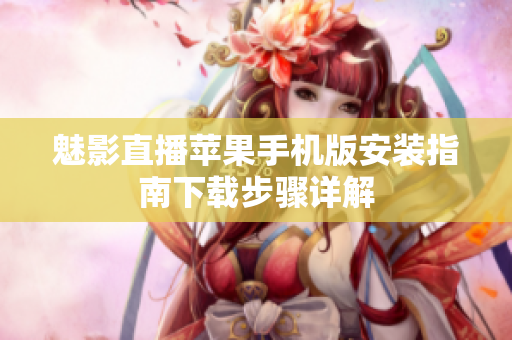魅影直播苹果手机版安装指南下载步骤详解