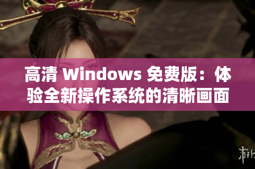 高清 Windows 免费版：体验全新操作系统的清晰画面