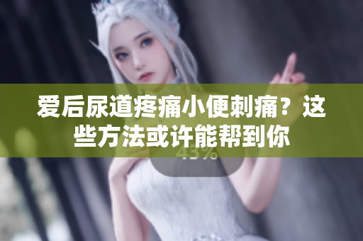 爱后尿道疼痛小便刺痛？这些方法或许能帮到你