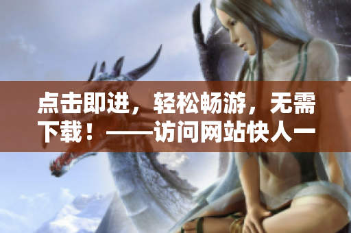 点击即进，轻松畅游，无需下载！——访问网站快人一步