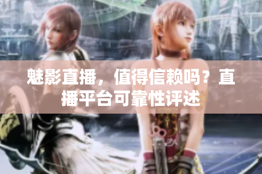 魅影直播，值得信赖吗？直播平台可靠性评述