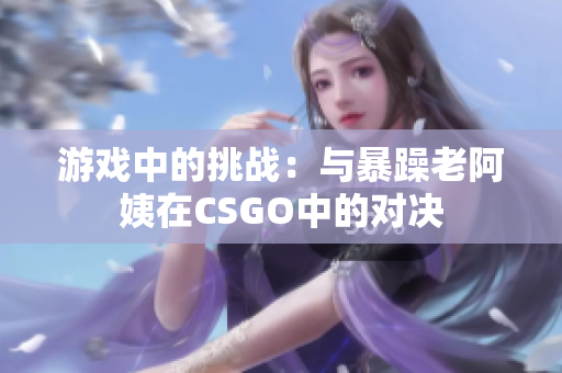 游戏中的挑战：与暴躁老阿姨在CSGO中的对决
