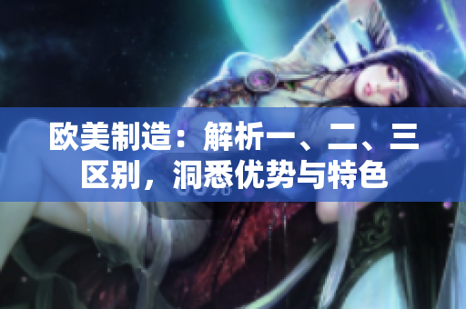 欧美制造：解析一、二、三区别，洞悉优势与特色