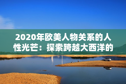 2020年欧美人物关系的人性光芒：探索跨越大西洋的情感纽带