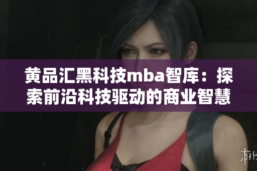 黄品汇黑科技mba智库：探索前沿科技驱动的商业智慧