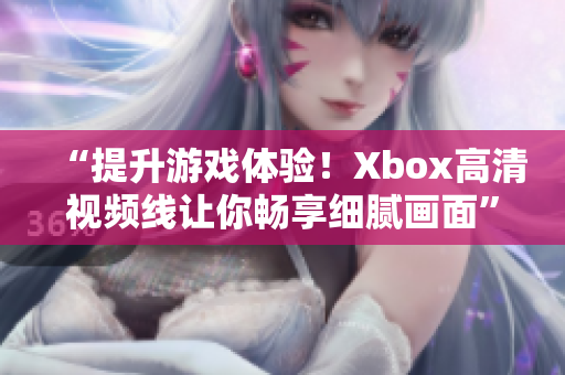“提升游戏体验！Xbox高清视频线让你畅享细腻画面”