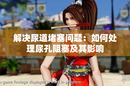 解决尿道堵塞问题：如何处理尿孔阻塞及其影响