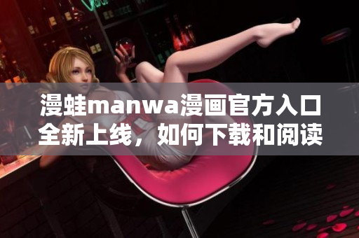 漫蛙manwa漫画官方入口全新上线，如何下载和阅读？