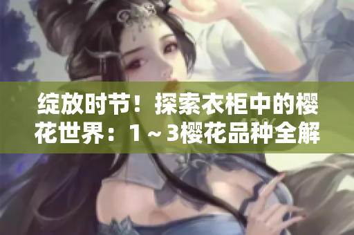 绽放时节！探索衣柜中的樱花世界：1～3樱花品种全解析
