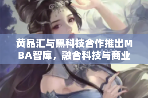 黄品汇与黑科技合作推出MBA智库，融合科技与商业智慧