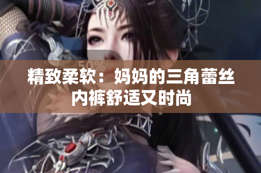 精致柔软：妈妈的三角蕾丝内裤舒适又时尚