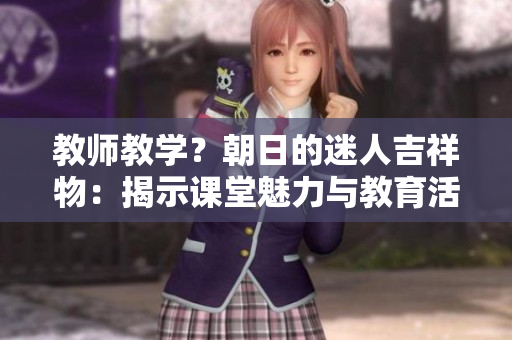 教师教学？朝日的迷人吉祥物：揭示课堂魅力与教育活力