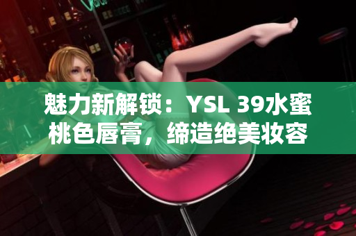 魅力新解锁：YSL 39水蜜桃色唇膏，缔造绝美妆容