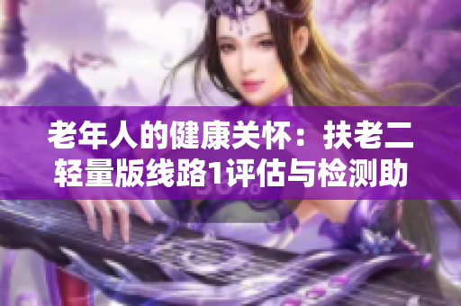 老年人的健康关怀：扶老二轻量版线路1评估与检测助您拥有健康老年生活