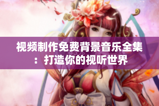 视频制作免费背景音乐全集：打造你的视听世界
