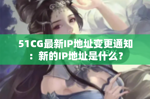 51CG最新IP地址变更通知：新的IP地址是什么？