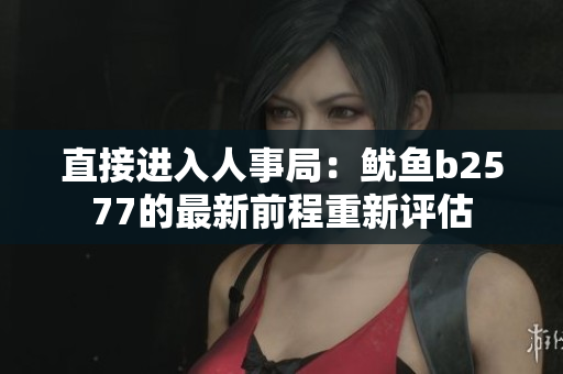 直接进入人事局：鱿鱼b2577的最新前程重新评估