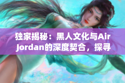 独家揭秘：黑人文化与Air Jordan的深度契合，探寻背后的文化渊源