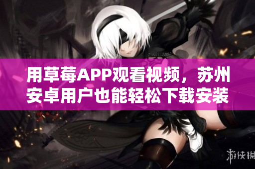 用草莓APP观看视频，苏州安卓用户也能轻松下载安装，尽情享受无限观影乐趣！