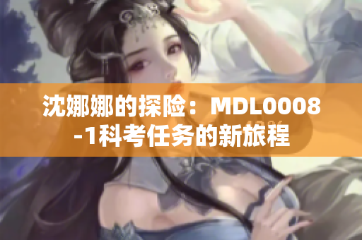 沈娜娜的探险：MDL0008-1科考任务的新旅程
