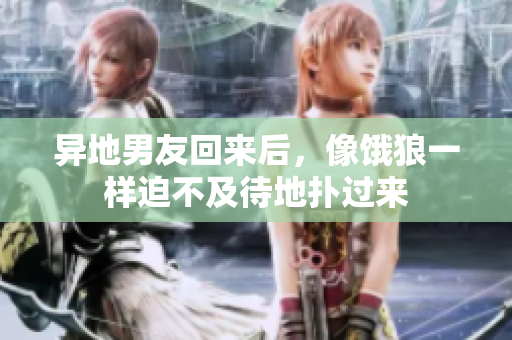 异地男友回来后，像饿狼一样迫不及待地扑过来