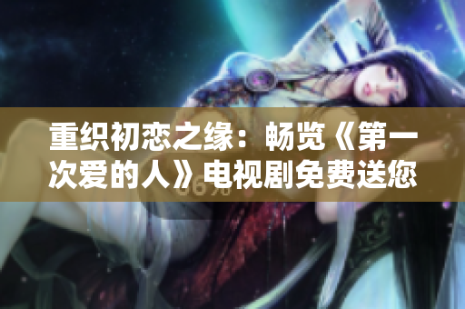 重织初恋之缘：畅览《第一次爱的人》电视剧免费送您观赏