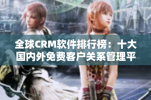 全球CRM软件排行榜：十大国内外免费客户关系管理平台推荐