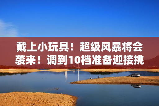 戴上小玩具！超级风暴将会袭来！调到10档准备迎接挑战！