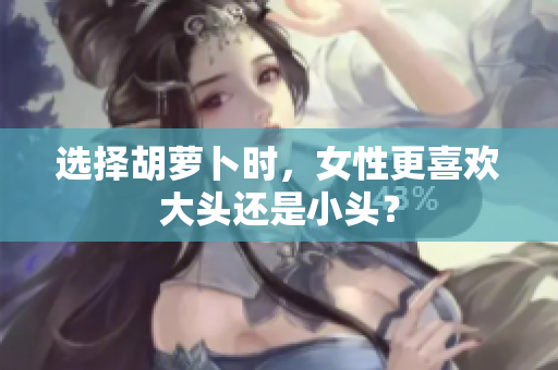 选择胡萝卜时，女性更喜欢大头还是小头？