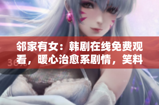 邻家有女：韩剧在线免费观看，暖心治愈系剧情，笑料不断，感动人心！