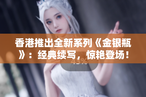 香港推出全新系列《金银瓶》：经典续写，惊艳登场！