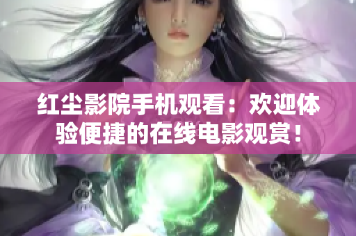 红尘影院手机观看：欢迎体验便捷的在线电影观赏！