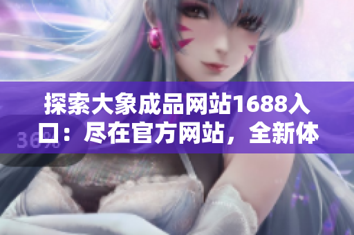 探索大象成品网站1688入口：尽在官方网站，全新体验等你发现！