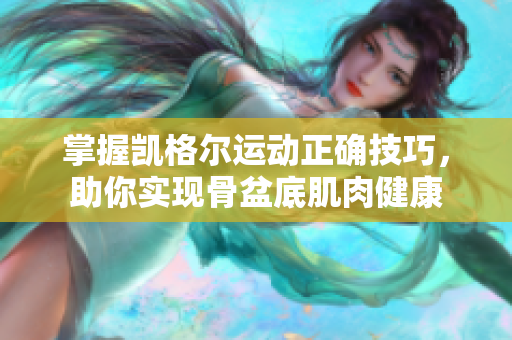 掌握凯格尔运动正确技巧，助你实现骨盆底肌肉健康