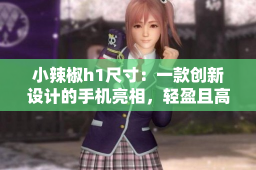 小辣椒h1尺寸：一款创新设计的手机亮相，轻盈且高性能
