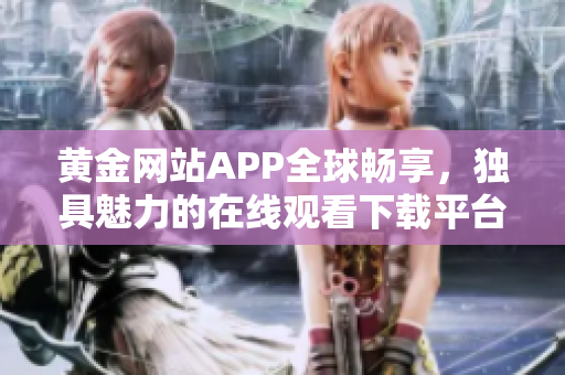 黄金网站APP全球畅享，独具魅力的在线观看下载平台