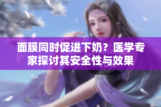 面膜同时促进下奶？医学专家探讨其安全性与效果