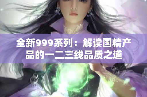 全新999系列：解读国精产品的一二三线品质之道