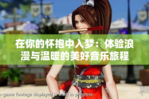 在你的怀抱中入梦：体验浪漫与温暖的美好音乐旅程