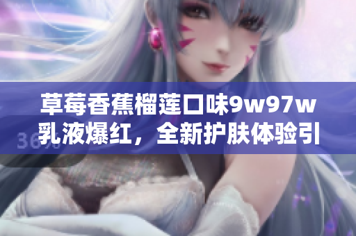 草莓香蕉榴莲口味9w97w乳液爆红，全新护肤体验引领夏季保湿潮流